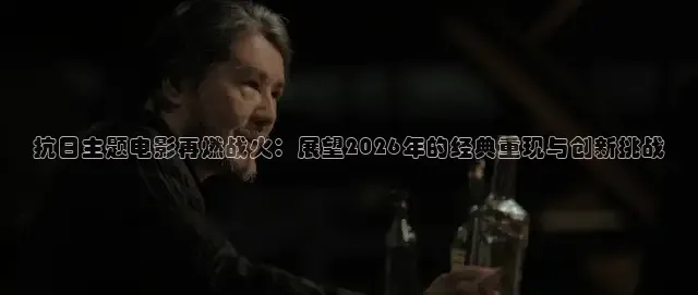 抗日主题电影再燃战火：展望2026年的经典重现与创新挑战