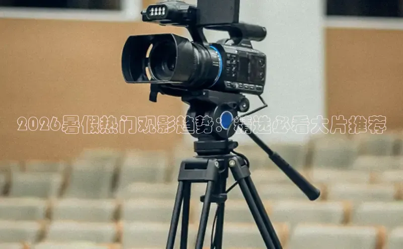 2026暑假热门观影趋势：精选必看大片推荐